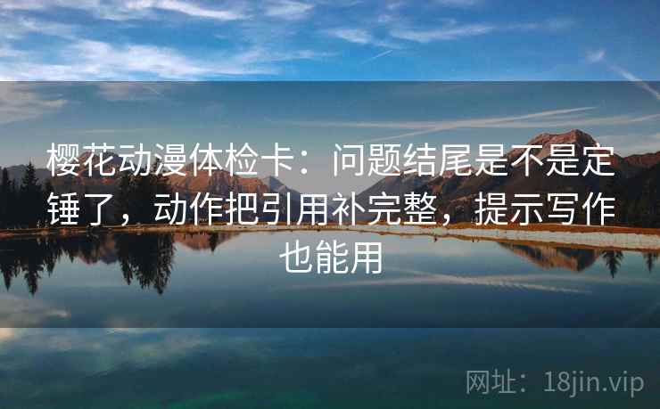 樱花动漫体检卡：问题结尾是不是定锤了，动作把引用补完整，提示写作也能用