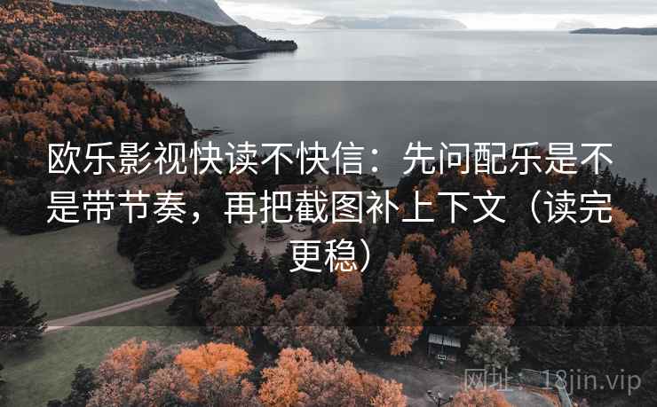 欧乐影视快读不快信：先问配乐是不是带节奏，再把截图补上下文（读完更稳）