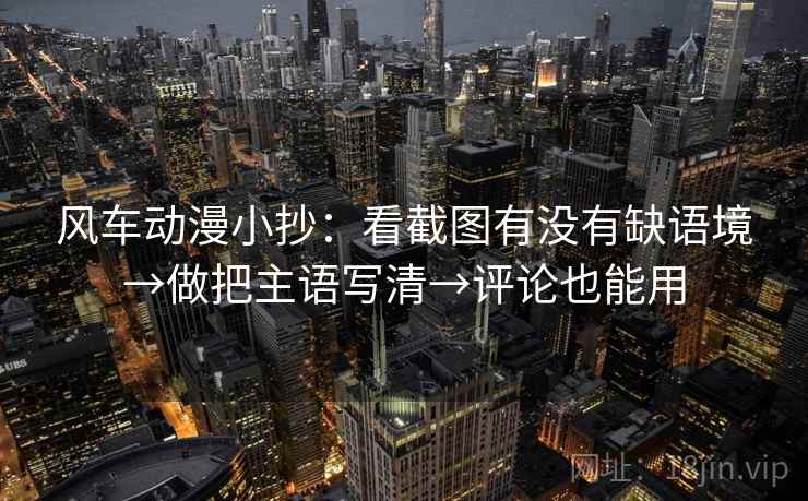 风车动漫小抄：看截图有没有缺语境→做把主语写清→评论也能用