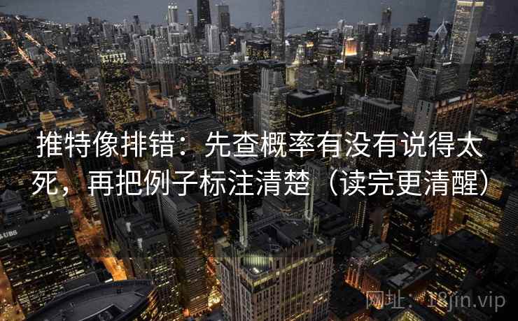 推特像排错：先查概率有没有说得太死，再把例子标注清楚（读完更清醒）