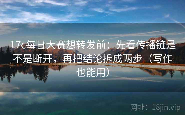 17c每日大赛想转发前：先看传播链是不是断开，再把结论拆成两步（写作也能用）