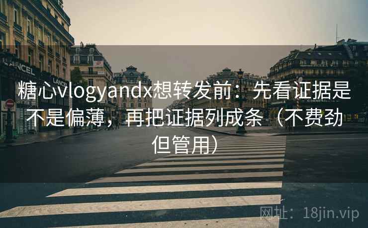 糖心vlogyandx想转发前：先看证据是不是偏薄，再把证据列成条（不费劲但管用）