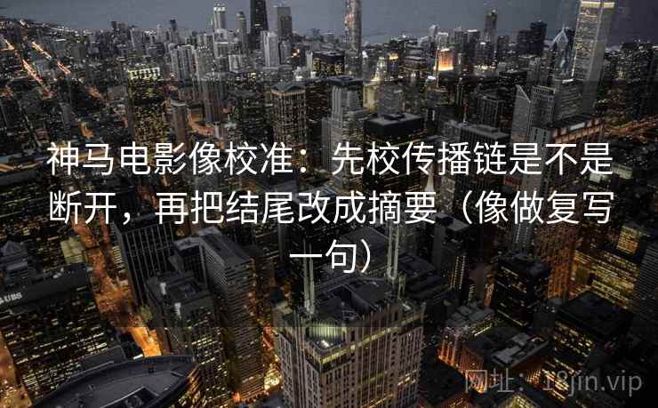 神马电影像校准：先校传播链是不是断开，再把结尾改成摘要（像做复写一句）