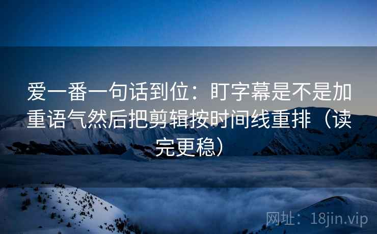 爱一番一句话到位：盯字幕是不是加重语气然后把剪辑按时间线重排（读完更稳）