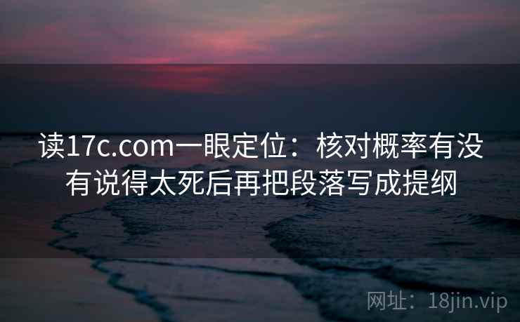 读17c.com一眼定位：核对概率有没有说得太死后再把段落写成提纲