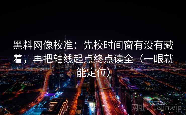 黑料网像校准：先校时间窗有没有藏着，再把轴线起点终点读全（一眼就能定位）