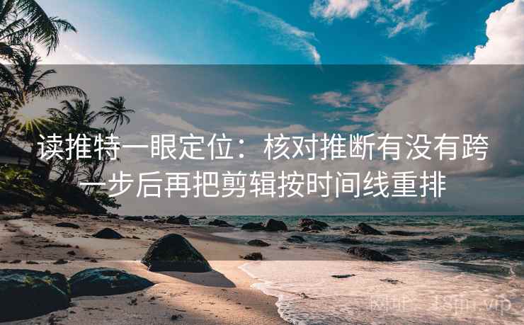 读推特一眼定位：核对推断有没有跨一步后再把剪辑按时间线重排