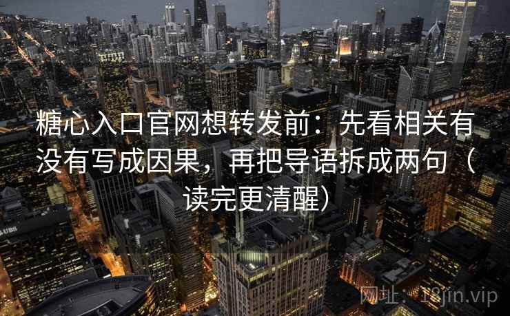 糖心入口官网想转发前：先看相关有没有写成因果，再把导语拆成两句（读完更清醒）