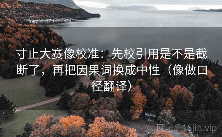 寸止大赛像校准：先校引用是不是截断了，再把因果词换成中性（像做口径翻译）