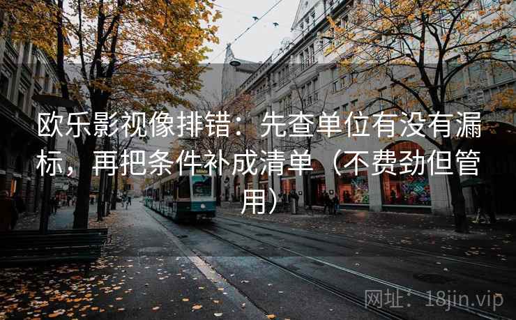 欧乐影视像排错：先查单位有没有漏标，再把条件补成清单（不费劲但管用）