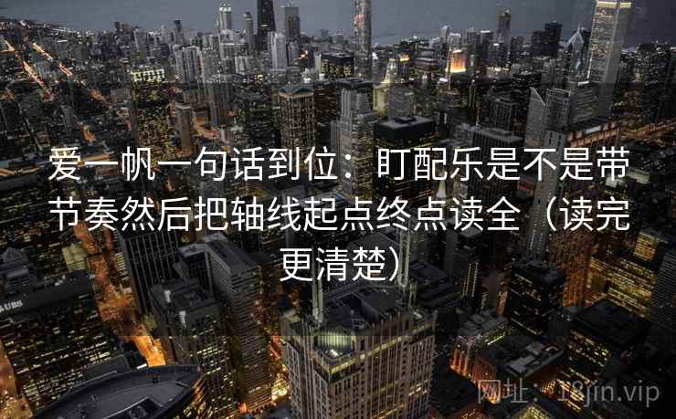 爱一帆一句话到位：盯配乐是不是带节奏然后把轴线起点终点读全（读完更清楚）
