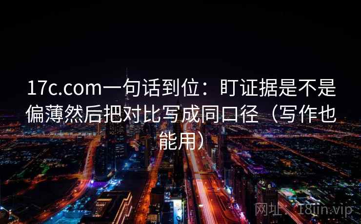 17c.com一句话到位：盯证据是不是偏薄然后把对比写成同口径（写作也能用）