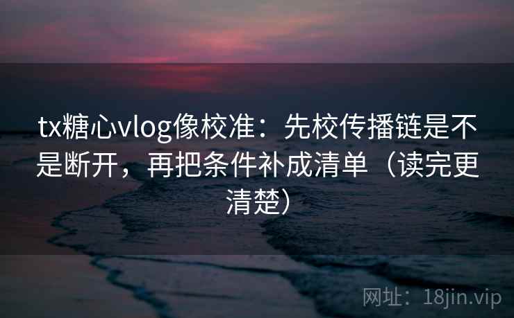 tx糖心vlog像校准：先校传播链是不是断开，再把条件补成清单（读完更清楚）