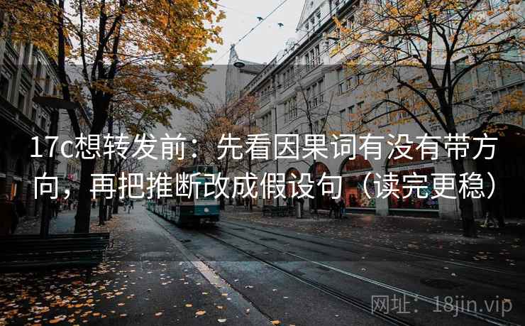 17c想转发前：先看因果词有没有带方向，再把推断改成假设句（读完更稳）