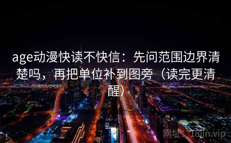 age动漫快读不快信：先问范围边界清楚吗，再把单位补到图旁（读完更清醒）