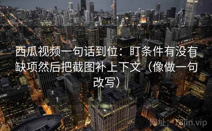 西瓜视频一句话到位：盯条件有没有缺项然后把截图补上下文（像做一句改写）
