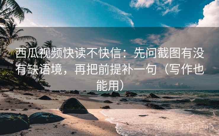 西瓜视频快读不快信：先问截图有没有缺语境，再把前提补一句（写作也能用）