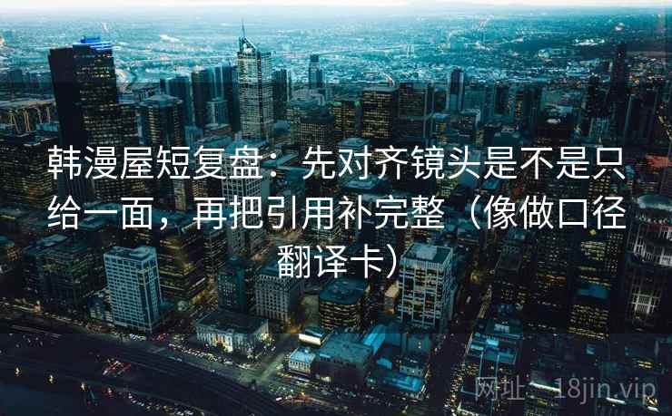 韩漫屋短复盘：先对齐镜头是不是只给一面，再把引用补完整（像做口径翻译卡）