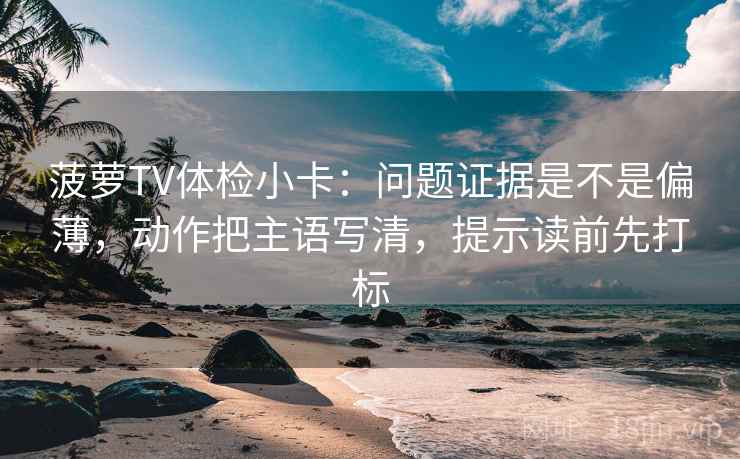 菠萝TV体检小卡：问题证据是不是偏薄，动作把主语写清，提示读前先打标