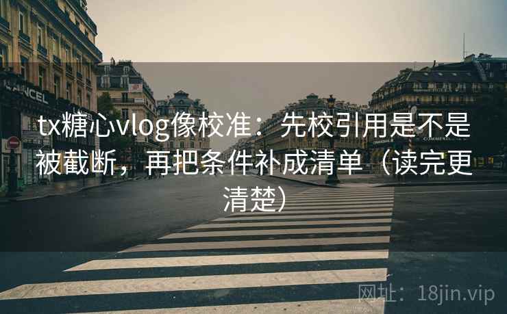 tx糖心vlog像校准：先校引用是不是被截断，再把条件补成清单（读完更清楚）
