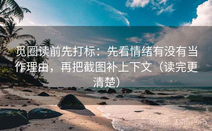 觅圈读前先打标：先看情绪有没有当作理由，再把截图补上下文（读完更清楚）