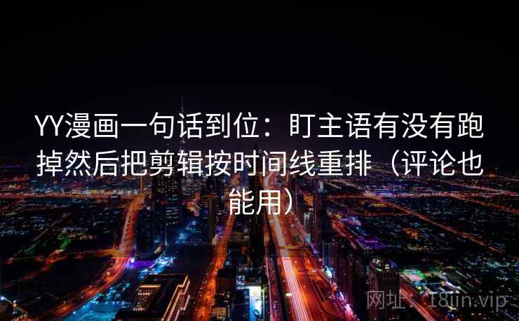 YY漫画一句话到位：盯主语有没有跑掉然后把剪辑按时间线重排（评论也能用）