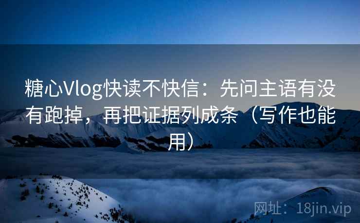 糖心Vlog快读不快信：先问主语有没有跑掉，再把证据列成条（写作也能用）
