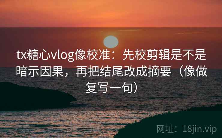tx糖心vlog像校准：先校剪辑是不是暗示因果，再把结尾改成摘要（像做复写一句）