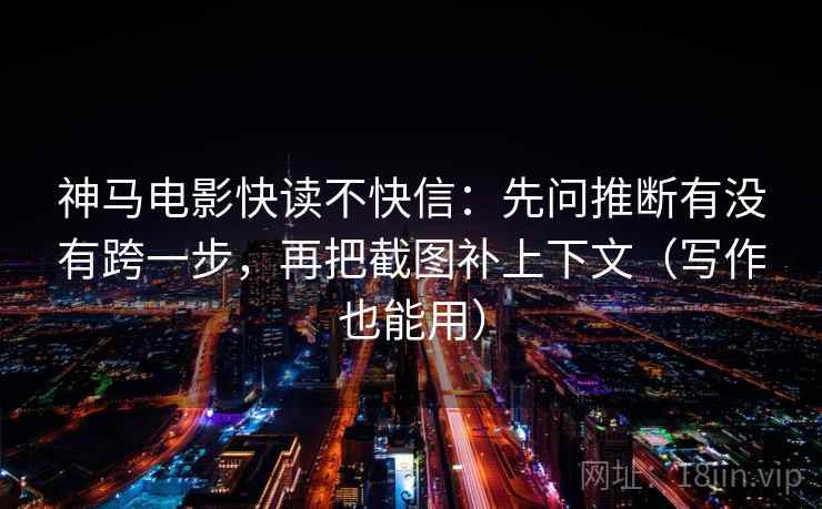神马电影快读不快信：先问推断有没有跨一步，再把截图补上下文（写作也能用）