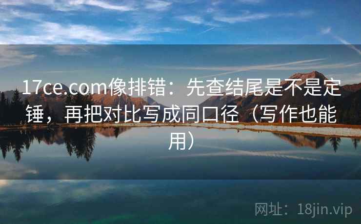 17ce.com像排错：先查结尾是不是定锤，再把对比写成同口径（写作也能用）