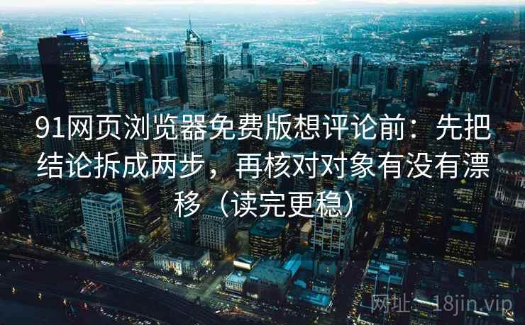 91网页浏览器免费版想评论前：先把结论拆成两步，再核对对象有没有漂移（读完更稳）