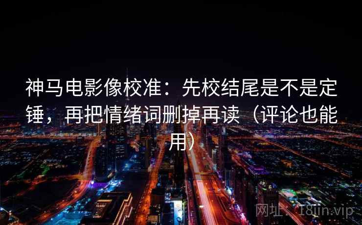 神马电影像校准：先校结尾是不是定锤，再把情绪词删掉再读（评论也能用）