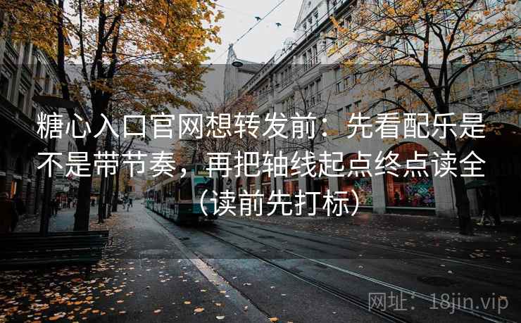 糖心入口官网想转发前：先看配乐是不是带节奏，再把轴线起点终点读全（读前先打标）