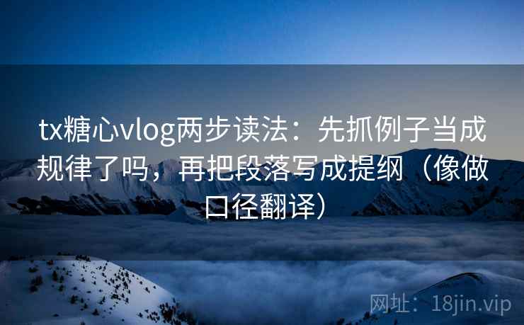 tx糖心vlog两步读法：先抓例子当成规律了吗，再把段落写成提纲（像做口径翻译）