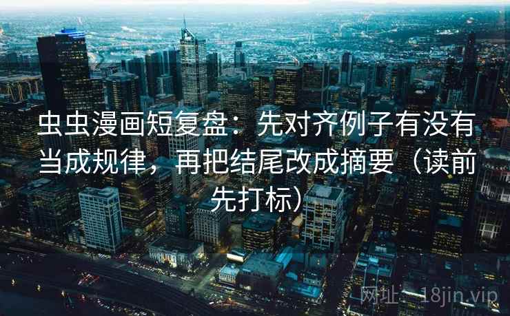 虫虫漫画短复盘：先对齐例子有没有当成规律，再把结尾改成摘要（读前先打标）