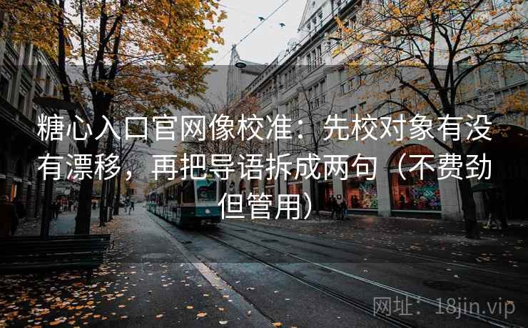 糖心入口官网像校准：先校对象有没有漂移，再把导语拆成两句（不费劲但管用）