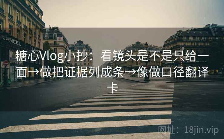 糖心Vlog小抄：看镜头是不是只给一面→做把证据列成条→像做口径翻译卡