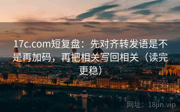 17c.com短复盘：先对齐转发语是不是再加码，再把相关写回相关（读完更稳）