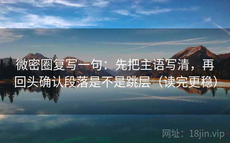 微密圈复写一句：先把主语写清，再回头确认段落是不是跳层（读完更稳）
