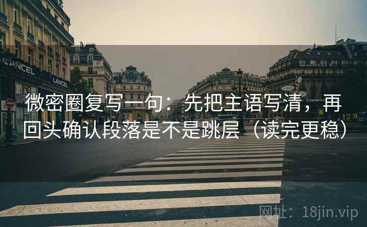 微密圈复写一句：先把主语写清，再回头确认段落是不是跳层（读完更稳）