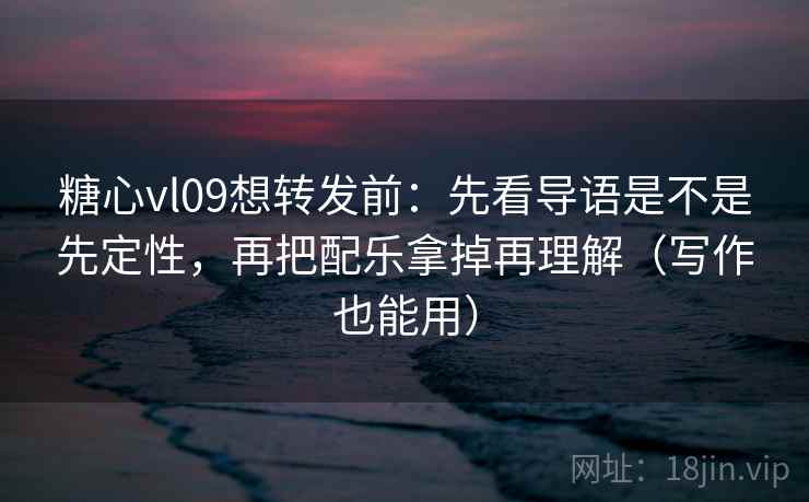 糖心vl09想转发前：先看导语是不是先定性，再把配乐拿掉再理解（写作也能用）
