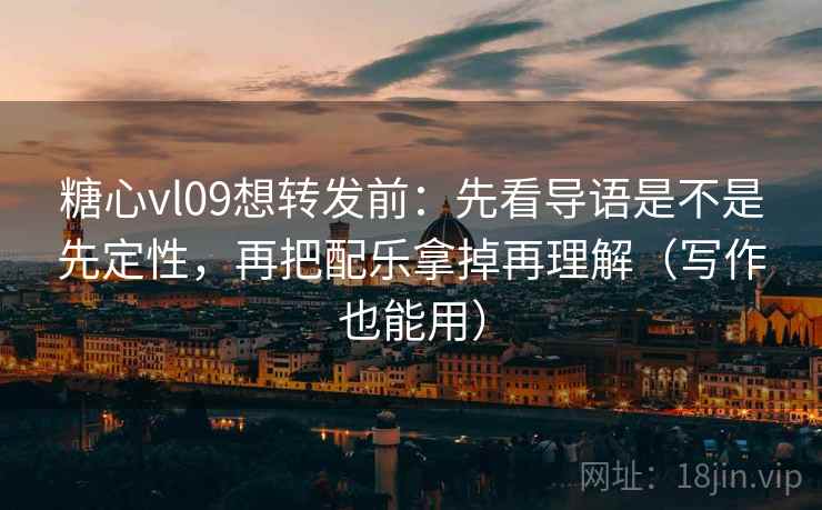 糖心vl09想转发前：先看导语是不是先定性，再把配乐拿掉再理解（写作也能用）