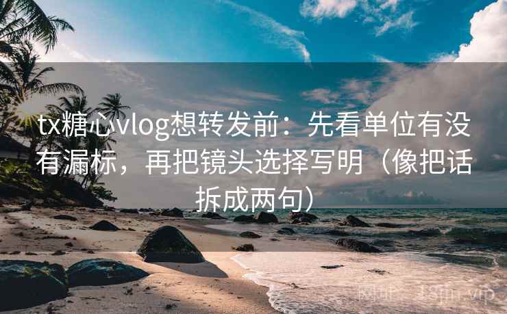 tx糖心vlog想转发前：先看单位有没有漏标，再把镜头选择写明（像把话拆成两句）