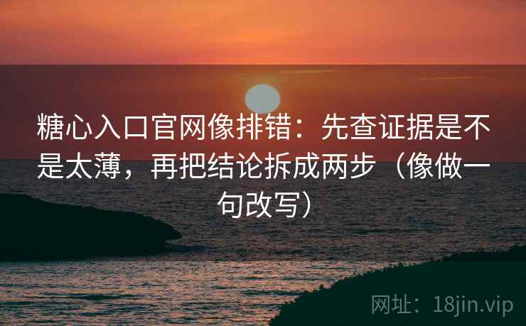 糖心入口官网像排错：先查证据是不是太薄，再把结论拆成两步（像做一句改写）