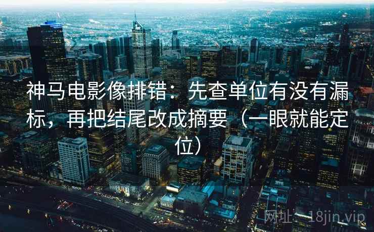 神马电影像排错：先查单位有没有漏标，再把结尾改成摘要（一眼就能定位）