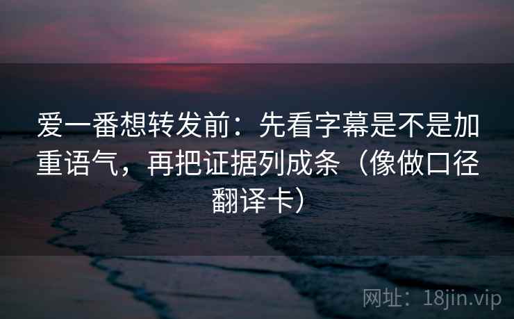 爱一番想转发前：先看字幕是不是加重语气，再把证据列成条（像做口径翻译卡）