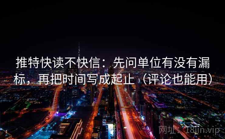 推特快读不快信：先问单位有没有漏标，再把时间写成起止（评论也能用）