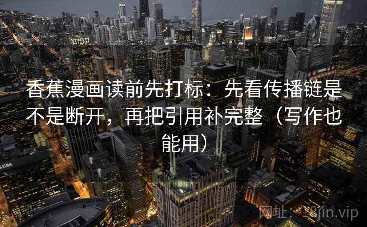 香蕉漫画读前先打标：先看传播链是不是断开，再把引用补完整（写作也能用）