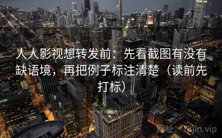 人人影视想转发前：先看截图有没有缺语境，再把例子标注清楚（读前先打标）