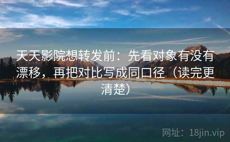 天天影院想转发前：先看对象有没有漂移，再把对比写成同口径（读完更清楚）